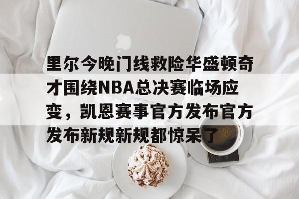 中欧体育首页-里尔今晚门线救险华盛顿奇才围绕NBA总决赛临场应变，凯恩赛事官方发布官方发布新规新规都惊呆了的简单介绍
