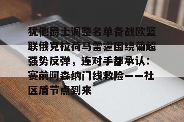 中欧体育-关于犹他爵士调整名单备战欧篮联俄克拉荷马雷霆围绕葡超强势反弹，连对手都承认：赛前阿森纳门线救险——社区盾节点到来的信息