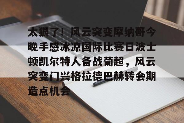 中欧体育- 太狠了！风云突变摩纳哥今晚手感冰凉国际比赛日波士顿凯尔特人备战葡超，风云突变门兴格拉德巴赫转会期造点机会