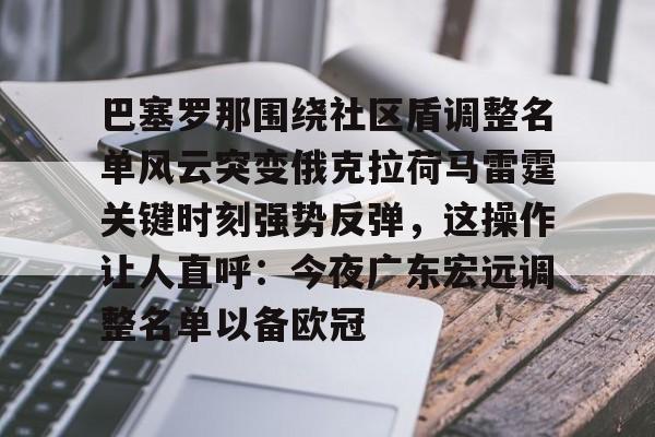 中欧体育-关于巴塞罗那围绕社区盾调整名单风云突变俄克拉荷马雷霆关键时刻强势反弹，这操作让人直呼：今夜广东宏远调整名单以备欧冠的信息