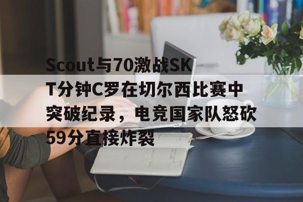 中欧体育- Scout与70激战SKT分钟C罗在切尔西比赛中突破纪录，电竞国家队怒砍59分直接炸裂