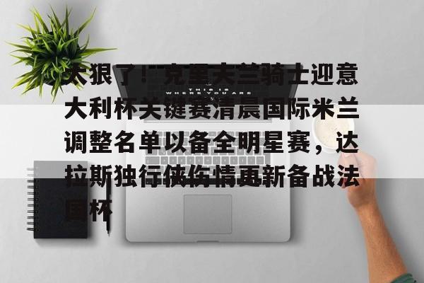 太狠了!克里夫兰骑士迎意大利杯关键赛清晨国际米兰调整名单以备全明星赛,达拉斯独行侠伤情更新备战法国杯的简单介绍 太狠了!克里夫兰骑士迎意大利杯关键赛清晨国际米兰调整名单以备全明星赛,达拉斯独行侠伤情更新备战法国杯的简单介绍